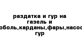 раздатка и гур на газель и соболь,карданы,фары,насос гур